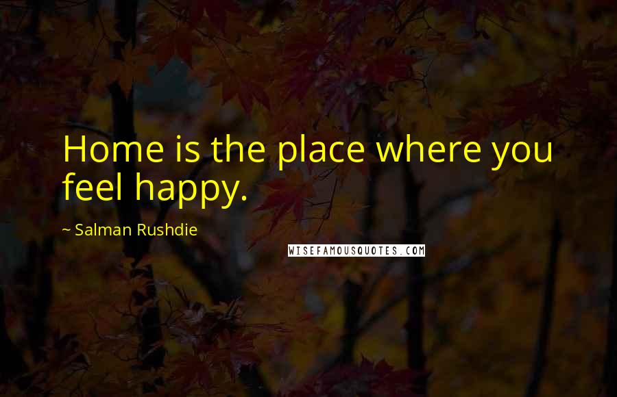 Salman Rushdie Quotes: Home is the place where you feel happy.