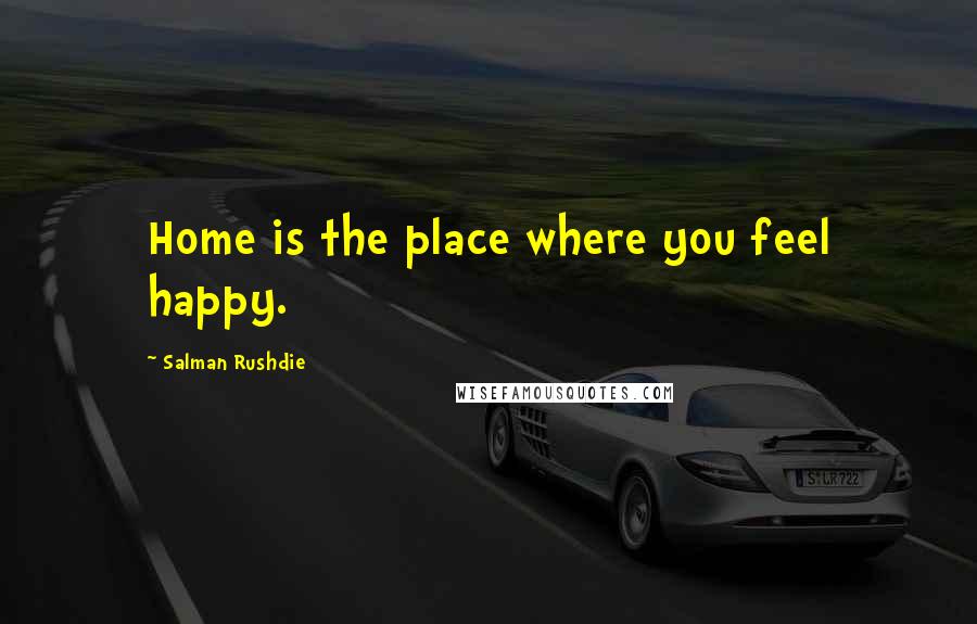 Salman Rushdie Quotes: Home is the place where you feel happy.