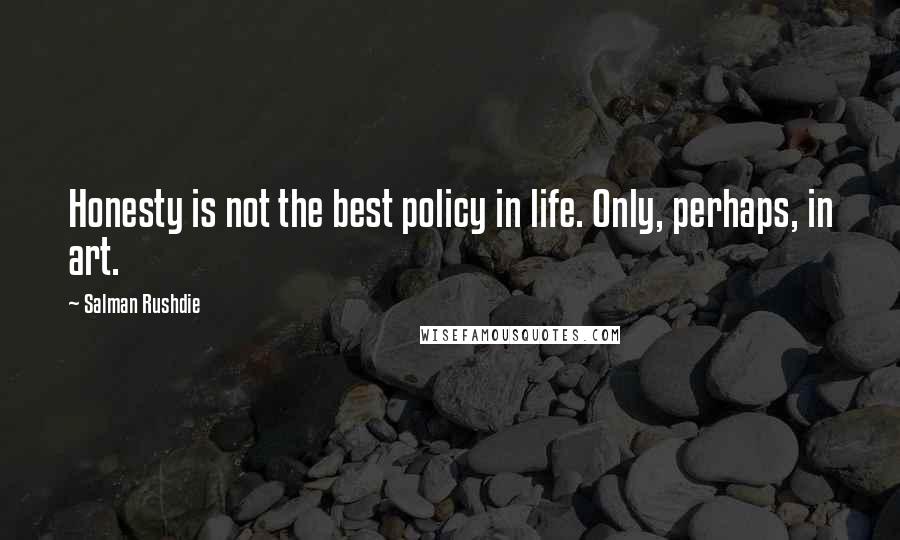 Salman Rushdie Quotes: Honesty is not the best policy in life. Only, perhaps, in art.