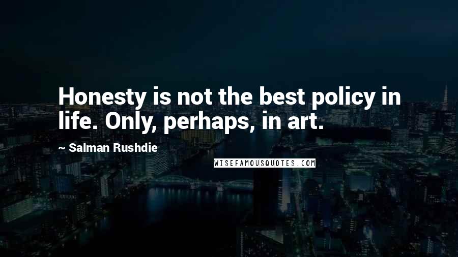 Salman Rushdie Quotes: Honesty is not the best policy in life. Only, perhaps, in art.