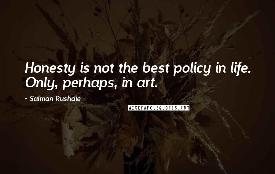 Salman Rushdie Quotes: Honesty is not the best policy in life. Only, perhaps, in art.