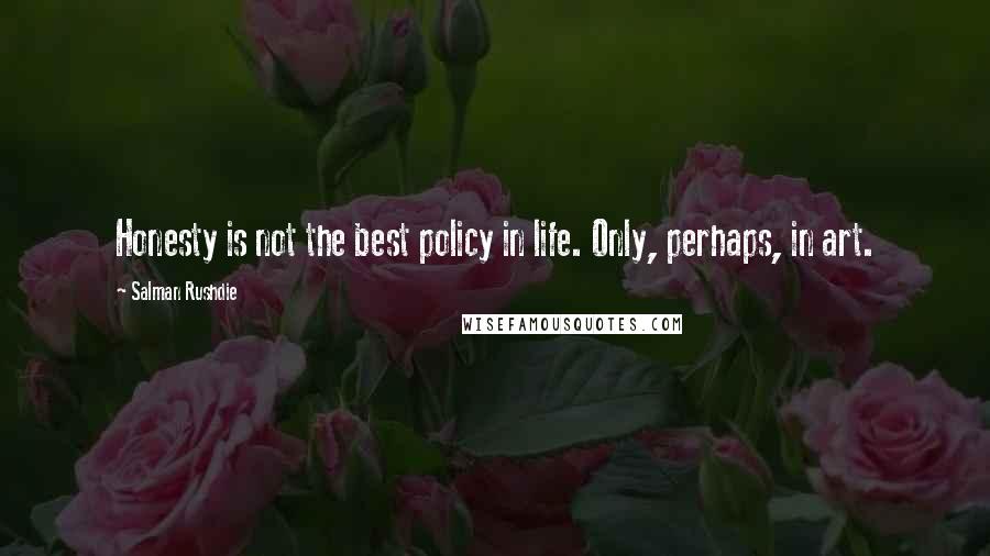 Salman Rushdie Quotes: Honesty is not the best policy in life. Only, perhaps, in art.