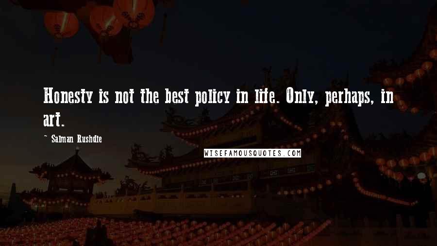 Salman Rushdie Quotes: Honesty is not the best policy in life. Only, perhaps, in art.