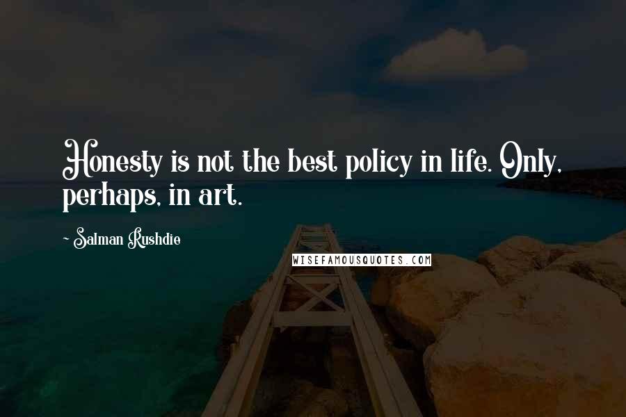 Salman Rushdie Quotes: Honesty is not the best policy in life. Only, perhaps, in art.