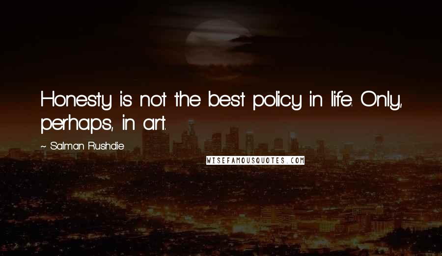 Salman Rushdie Quotes: Honesty is not the best policy in life. Only, perhaps, in art.