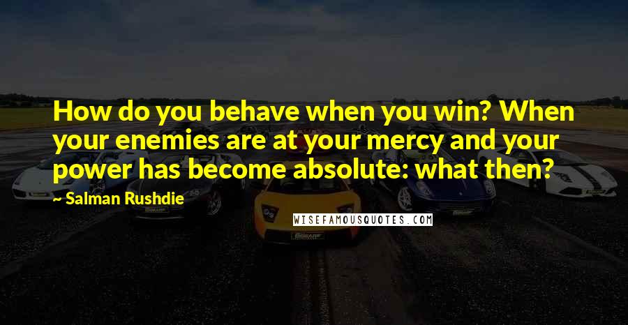Salman Rushdie Quotes: How do you behave when you win? When your enemies are at your mercy and your power has become absolute: what then?