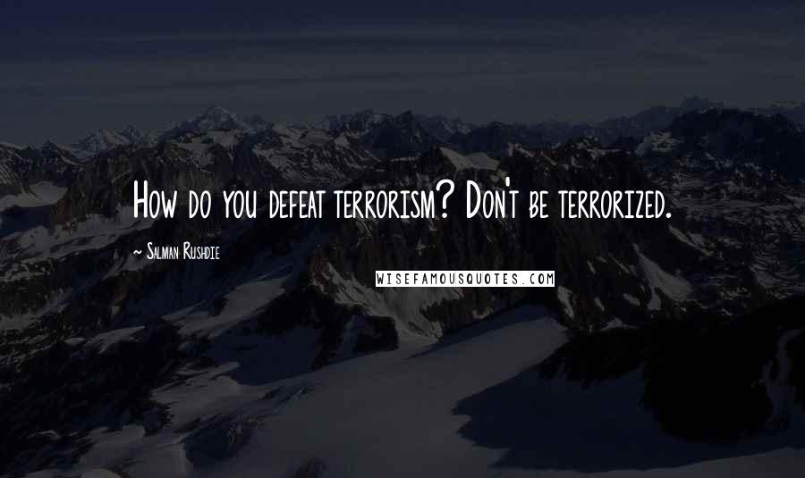 Salman Rushdie Quotes: How do you defeat terrorism? Don't be terrorized.
