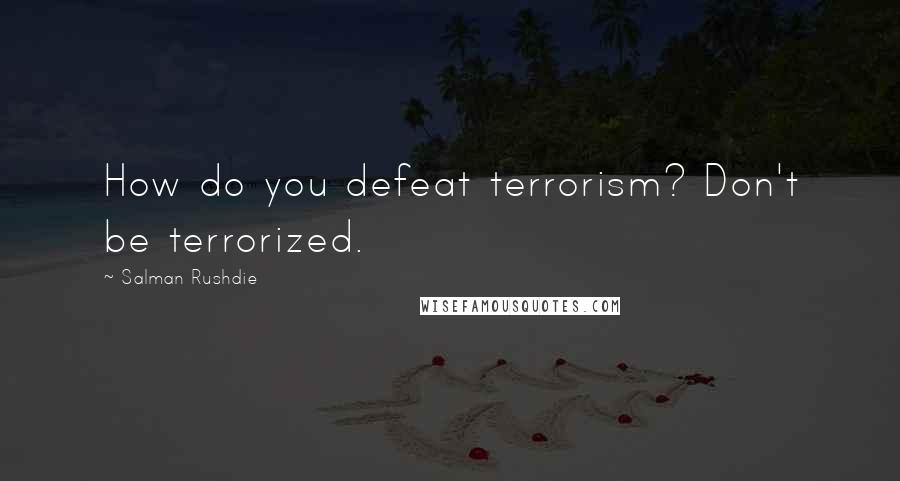 Salman Rushdie Quotes: How do you defeat terrorism? Don't be terrorized.