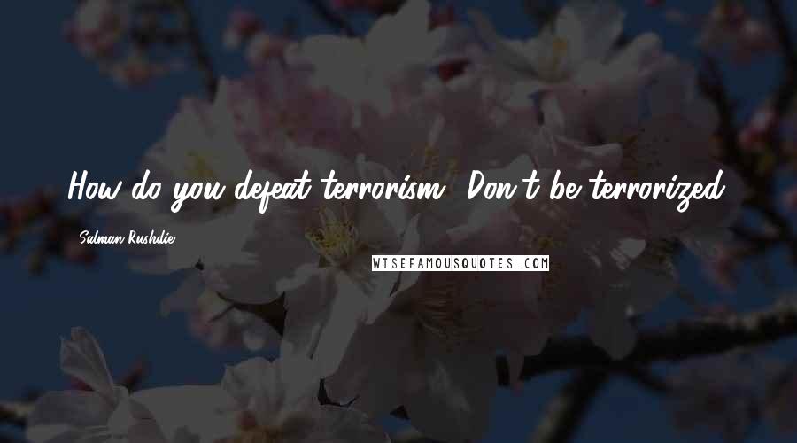 Salman Rushdie Quotes: How do you defeat terrorism? Don't be terrorized.