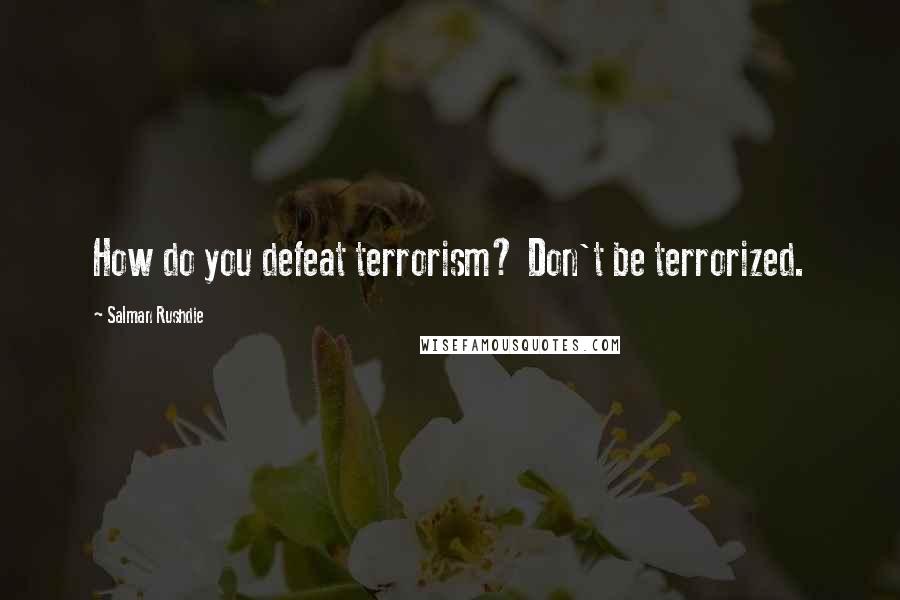 Salman Rushdie Quotes: How do you defeat terrorism? Don't be terrorized.