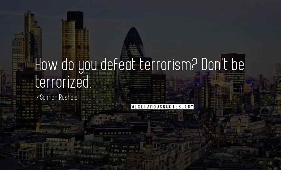Salman Rushdie Quotes: How do you defeat terrorism? Don't be terrorized.