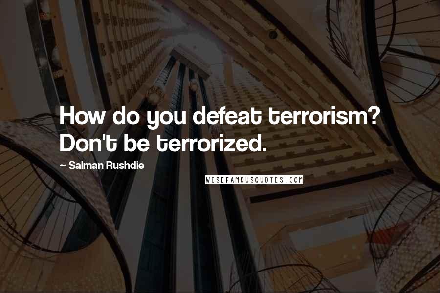 Salman Rushdie Quotes: How do you defeat terrorism? Don't be terrorized.