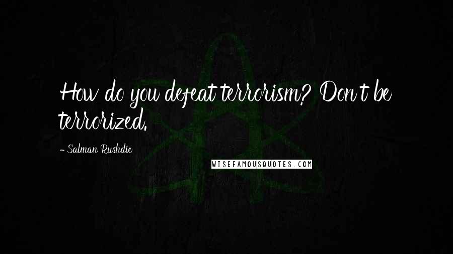 Salman Rushdie Quotes: How do you defeat terrorism? Don't be terrorized.
