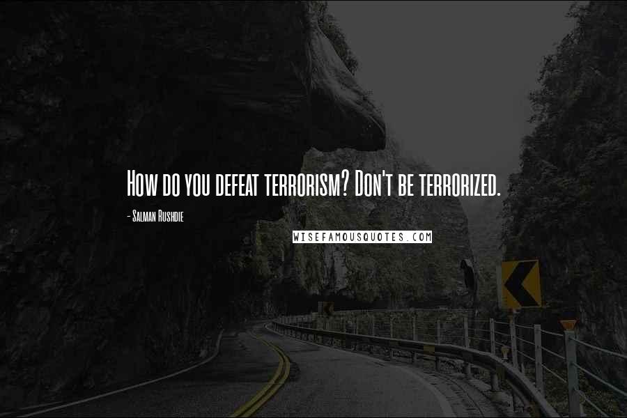 Salman Rushdie Quotes: How do you defeat terrorism? Don't be terrorized.