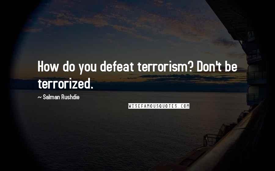Salman Rushdie Quotes: How do you defeat terrorism? Don't be terrorized.