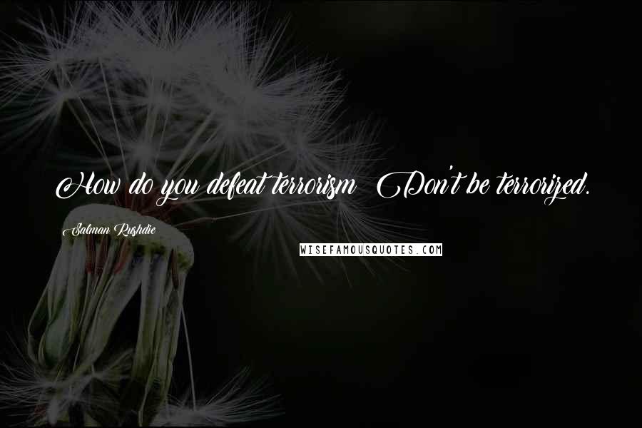 Salman Rushdie Quotes: How do you defeat terrorism? Don't be terrorized.