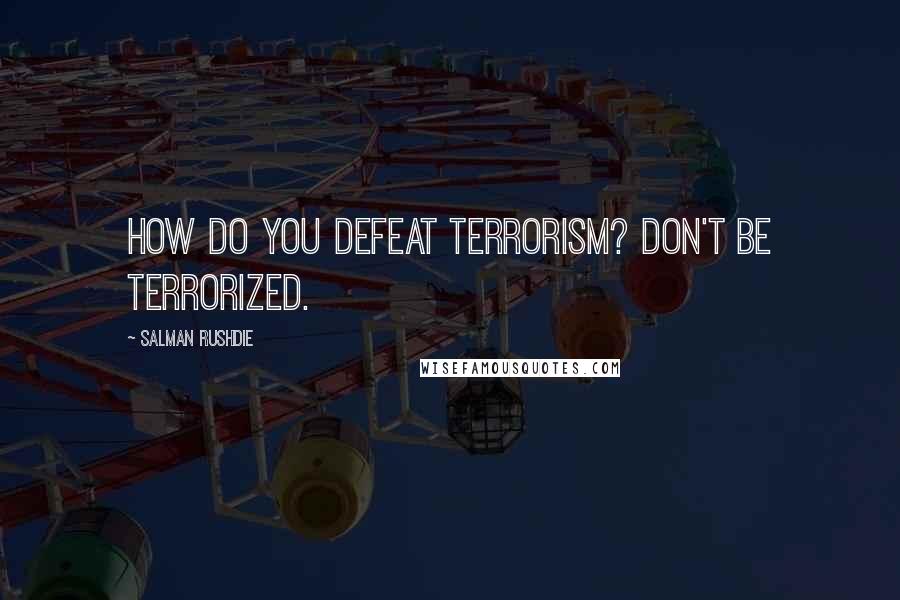 Salman Rushdie Quotes: How do you defeat terrorism? Don't be terrorized.