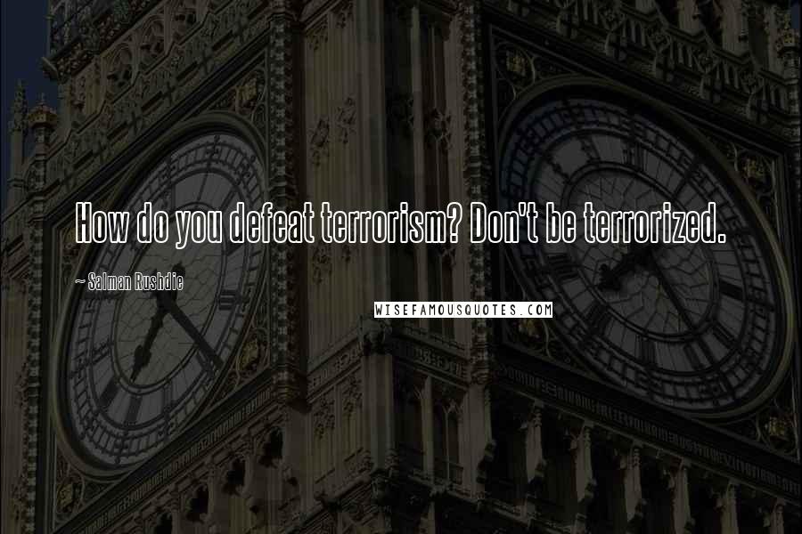 Salman Rushdie Quotes: How do you defeat terrorism? Don't be terrorized.