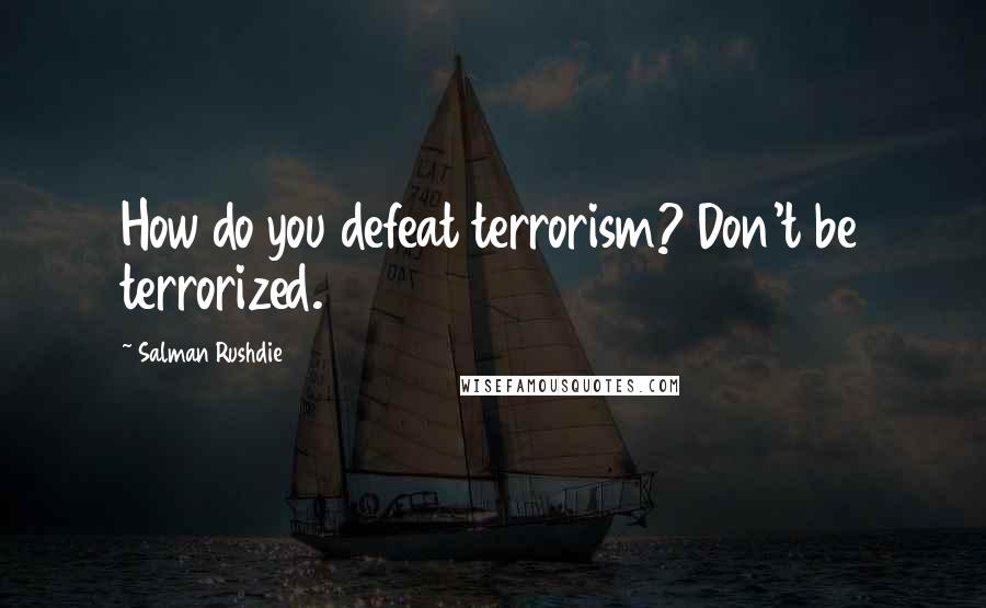 Salman Rushdie Quotes: How do you defeat terrorism? Don't be terrorized.