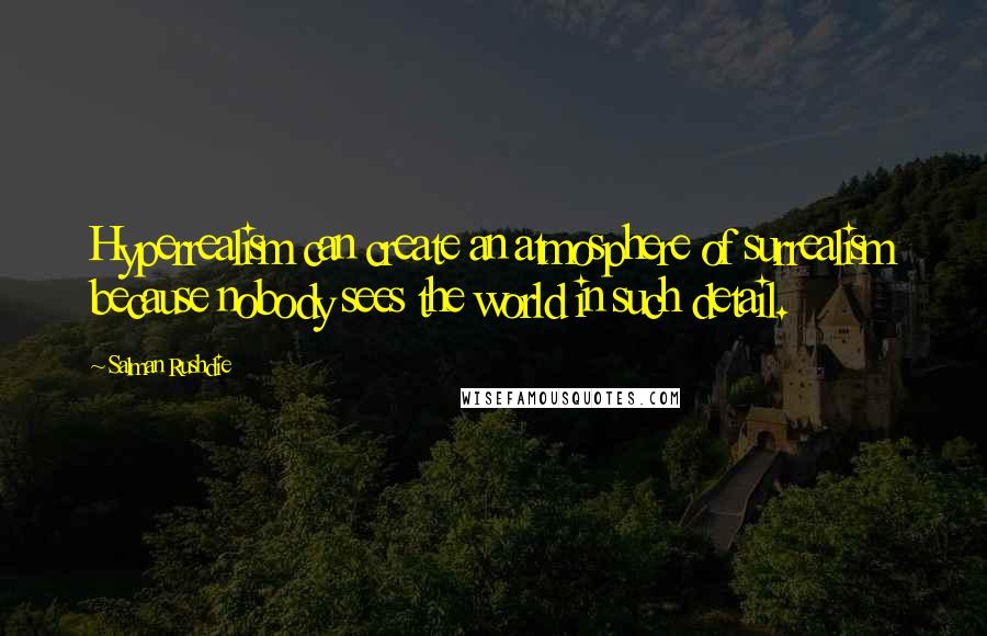 Salman Rushdie Quotes: Hyperrealism can create an atmosphere of surrealism because nobody sees the world in such detail.