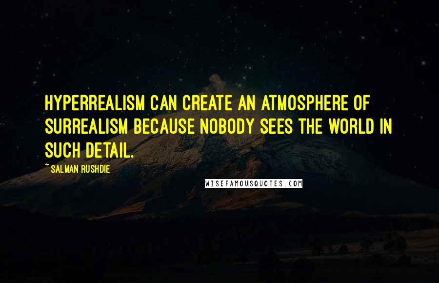 Salman Rushdie Quotes: Hyperrealism can create an atmosphere of surrealism because nobody sees the world in such detail.