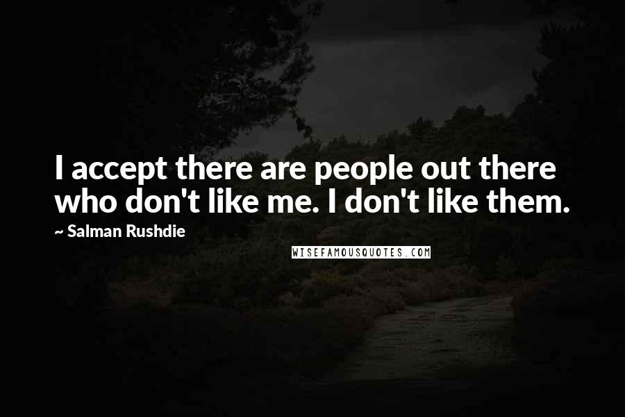 Salman Rushdie Quotes: I accept there are people out there who don't like me. I don't like them.