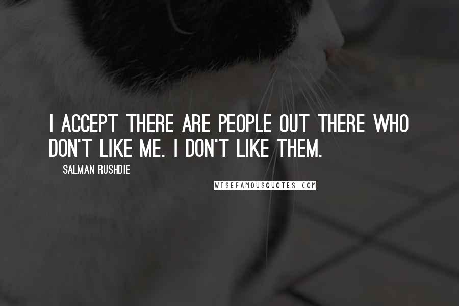 Salman Rushdie Quotes: I accept there are people out there who don't like me. I don't like them.