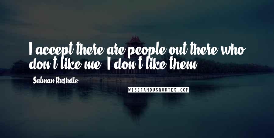 Salman Rushdie Quotes: I accept there are people out there who don't like me. I don't like them.