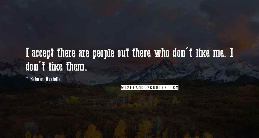 Salman Rushdie Quotes: I accept there are people out there who don't like me. I don't like them.