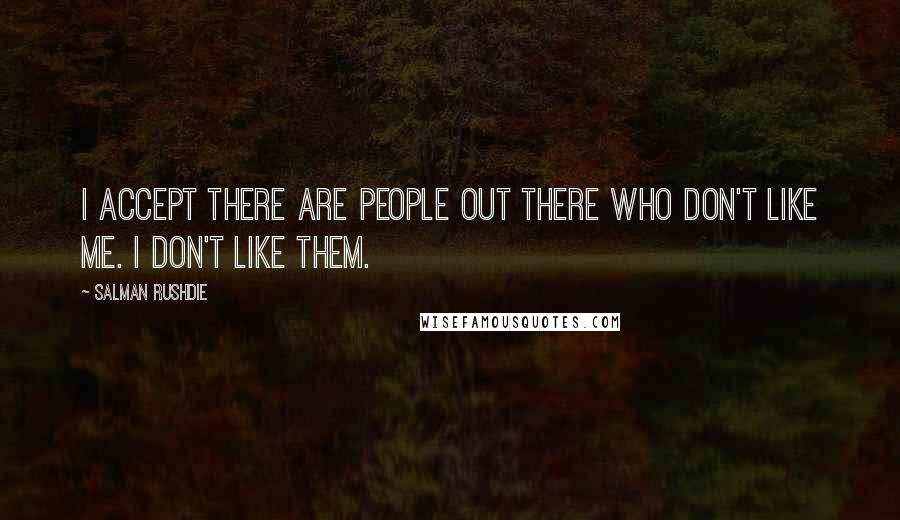 Salman Rushdie Quotes: I accept there are people out there who don't like me. I don't like them.