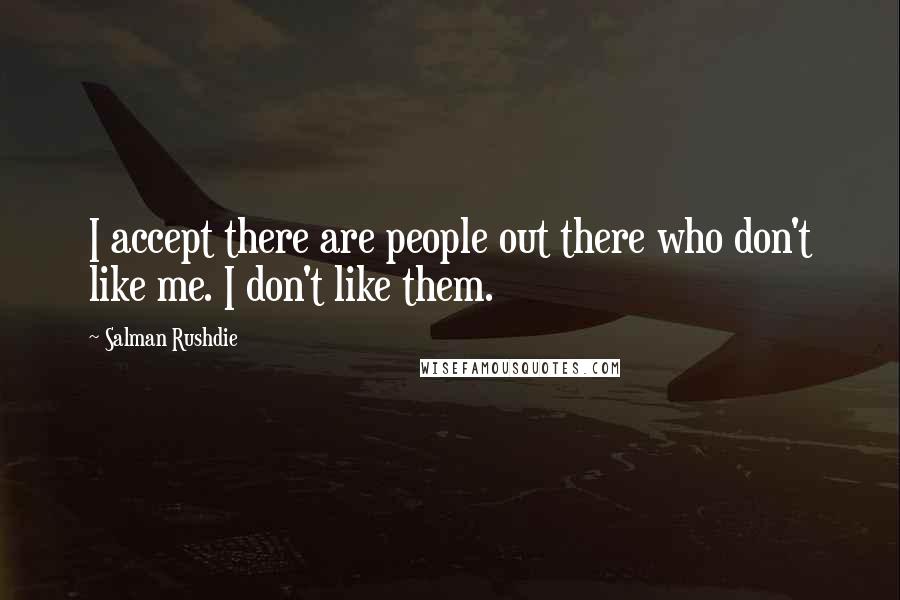 Salman Rushdie Quotes: I accept there are people out there who don't like me. I don't like them.