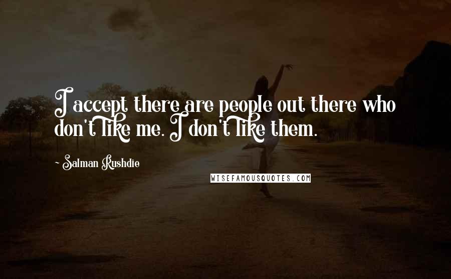 Salman Rushdie Quotes: I accept there are people out there who don't like me. I don't like them.
