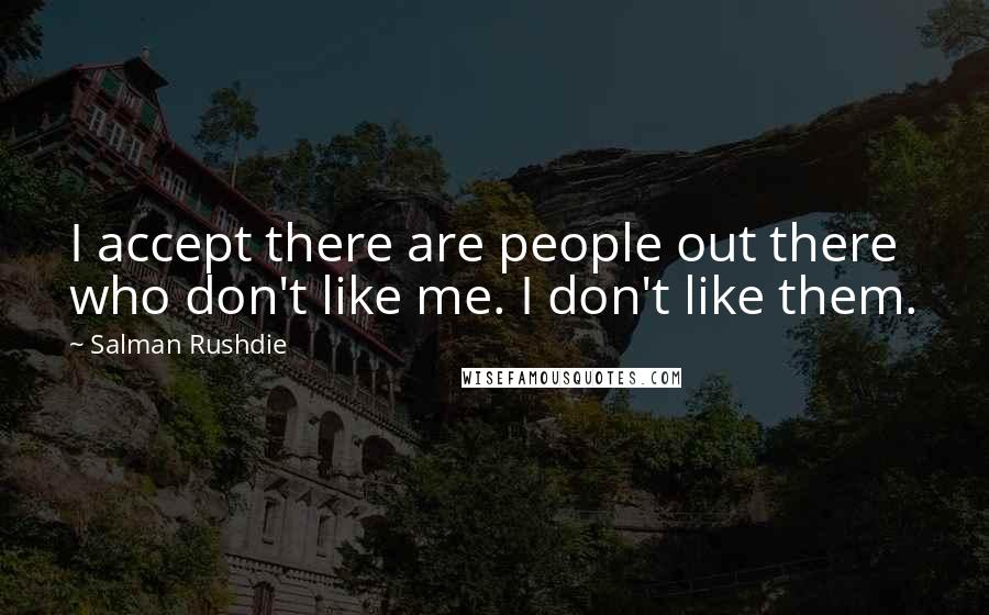 Salman Rushdie Quotes: I accept there are people out there who don't like me. I don't like them.