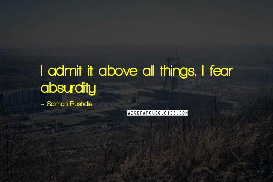 Salman Rushdie Quotes: I admit it: above all things, I fear absurdity.