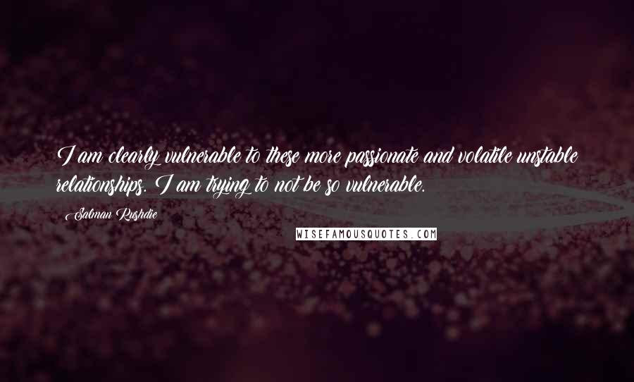 Salman Rushdie Quotes: I am clearly vulnerable to these more passionate and volatile unstable relationships. I am trying to not be so vulnerable.