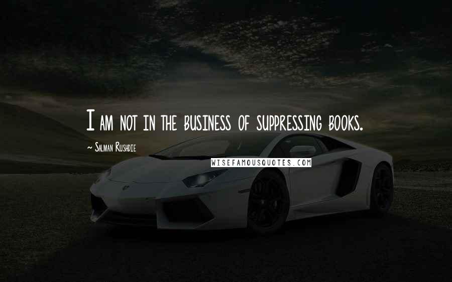 Salman Rushdie Quotes: I am not in the business of suppressing books.