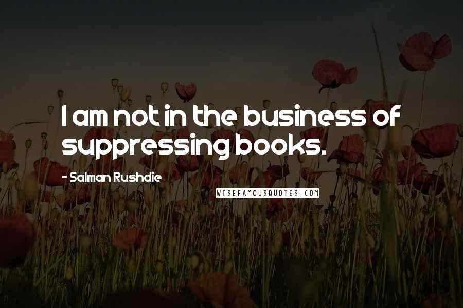 Salman Rushdie Quotes: I am not in the business of suppressing books.