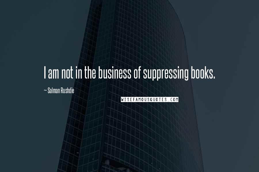 Salman Rushdie Quotes: I am not in the business of suppressing books.