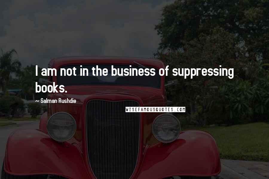 Salman Rushdie Quotes: I am not in the business of suppressing books.