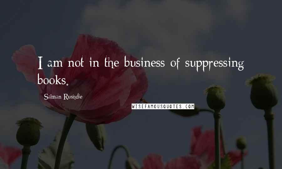 Salman Rushdie Quotes: I am not in the business of suppressing books.