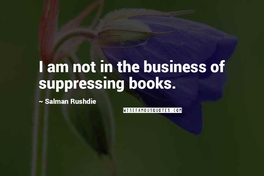 Salman Rushdie Quotes: I am not in the business of suppressing books.