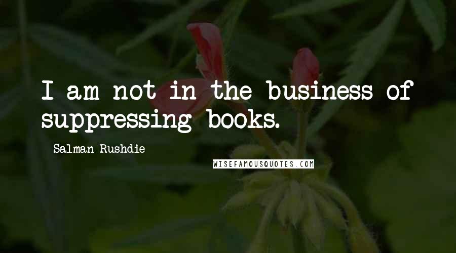 Salman Rushdie Quotes: I am not in the business of suppressing books.