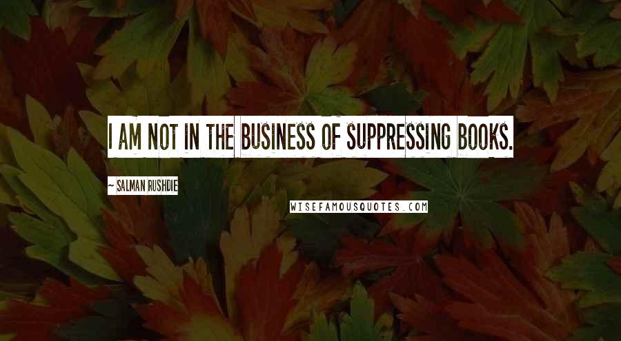 Salman Rushdie Quotes: I am not in the business of suppressing books.