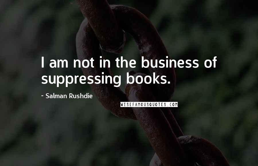 Salman Rushdie Quotes: I am not in the business of suppressing books.