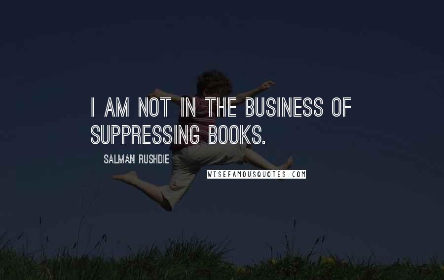 Salman Rushdie Quotes: I am not in the business of suppressing books.