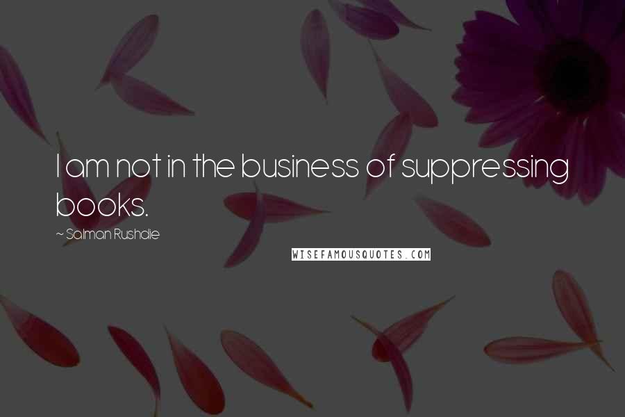 Salman Rushdie Quotes: I am not in the business of suppressing books.