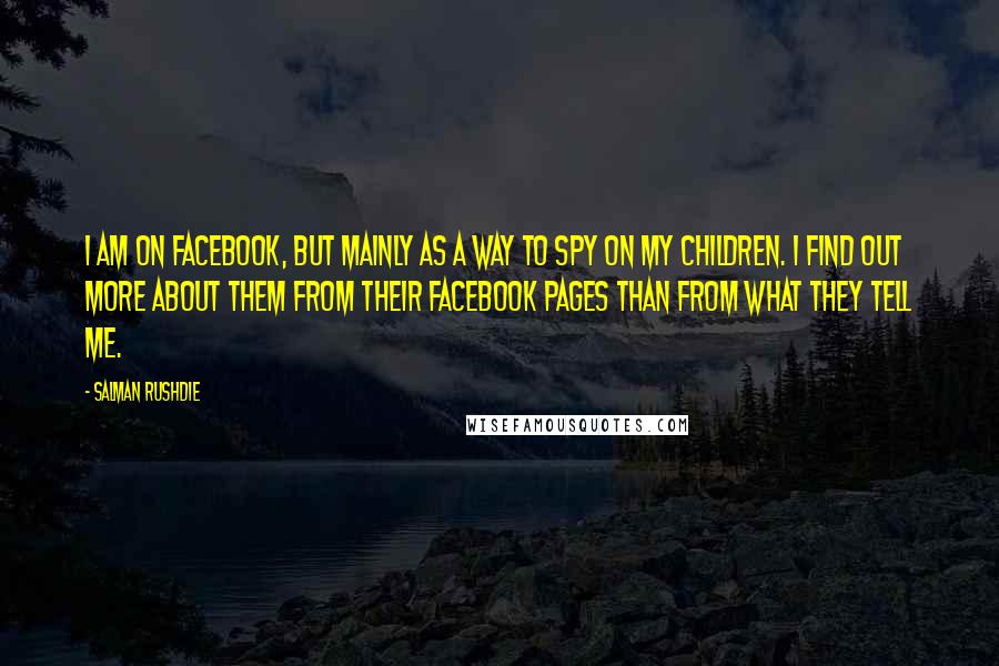 Salman Rushdie Quotes: I am on Facebook, but mainly as a way to spy on my children. I find out more about them from their Facebook pages than from what they tell me.