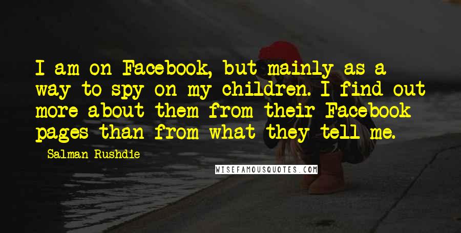 Salman Rushdie Quotes: I am on Facebook, but mainly as a way to spy on my children. I find out more about them from their Facebook pages than from what they tell me.