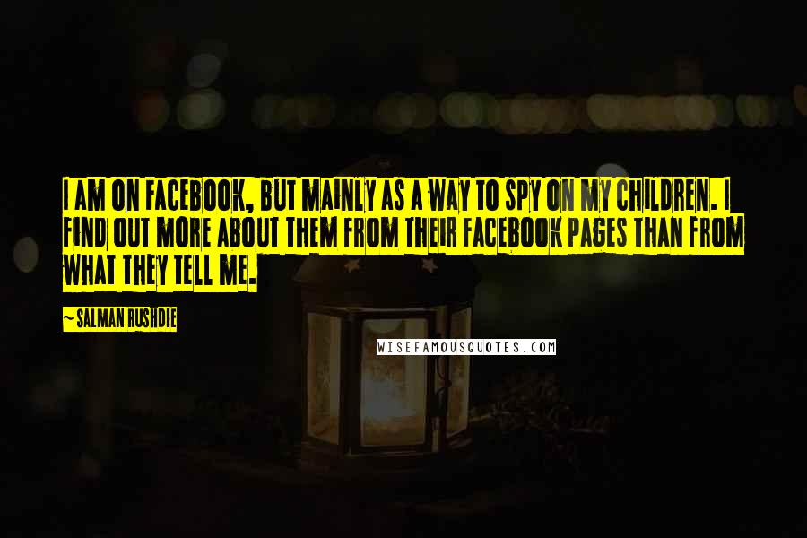 Salman Rushdie Quotes: I am on Facebook, but mainly as a way to spy on my children. I find out more about them from their Facebook pages than from what they tell me.