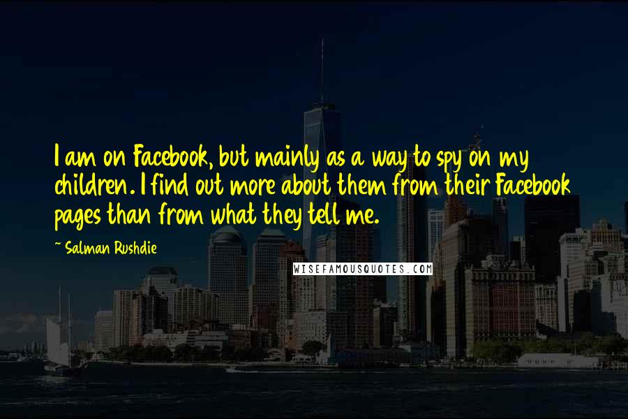 Salman Rushdie Quotes: I am on Facebook, but mainly as a way to spy on my children. I find out more about them from their Facebook pages than from what they tell me.